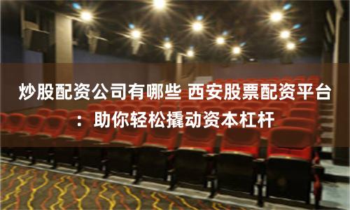 炒股配資公司有哪些 西安股票配資平臺：助你輕松撬動資本杠桿